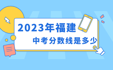 2023年福建中考分數(shù)線是多少？