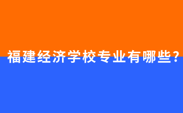 福建經(jīng)濟學校專業(yè)