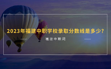2023年福建中職學校錄取分數線是多少?