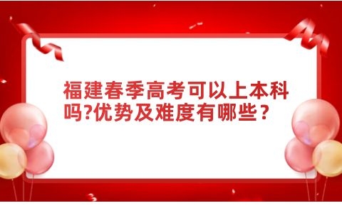 福建春季高考可以上本科嗎?優(yōu)勢及難度有哪些？