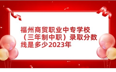 福州商貿(mào)職業(yè)中專學(xué)校錄取分?jǐn)?shù)線是