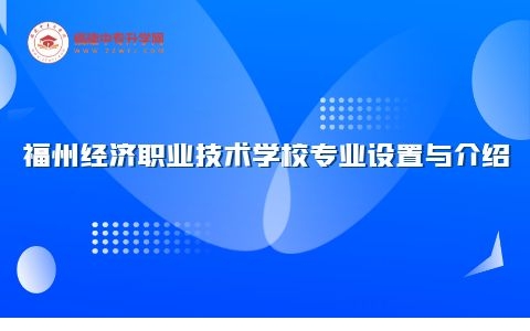 福州經濟職業技術學校專業設置與介紹大公開，哪個專業適合你？