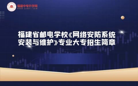 福建省郵電學?！毒W絡安防系統安裝與維護》專業大專招生簡章