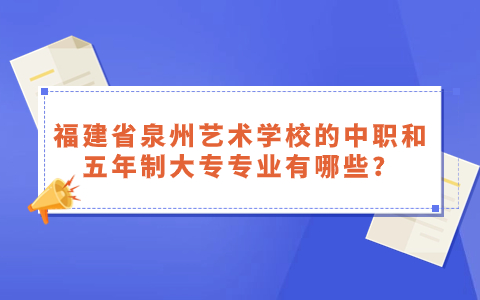 福建省泉州藝術學校的中職和五年制大專專業有哪些？