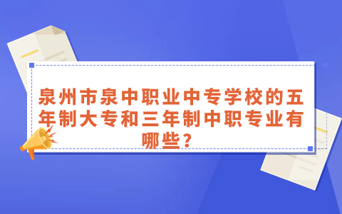 泉州市泉中職業中專學校的五年制大專和三年制中職專業有哪些？