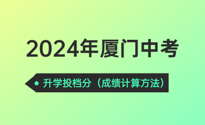 2024年廈門中考升學投檔分須知?。ㄉ龑W成績計算方法）