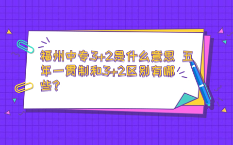 福州中專3+2是什么意思 五年一貫制和3+2區別有哪些？