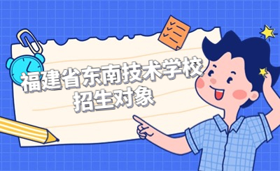 福建省東南技術(shù)學(xué)校招生對象是哪些類型？