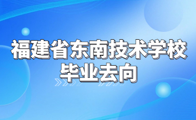 福建省東南技術(shù)學(xué)校畢業(yè)后如何安排去向？