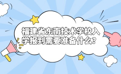 福建省東南技術(shù)學(xué)校入學(xué)報到需要準(zhǔn)備什么？