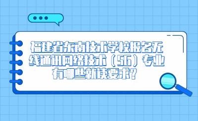 福建省東南技術學校報名無線通訊網絡技術（5G）專業有哪些就讀要求？