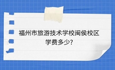 2024年福州市旅游技術學校閩侯校區(qū)學費多少?