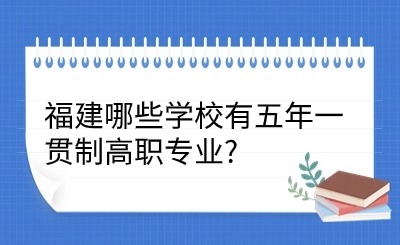 福建哪些學(xué)校有五年一貫制高職專業(yè)?