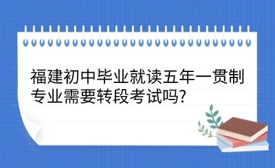 2024年福建初中畢業(yè)就讀五年一貫制專業(yè)需要轉(zhuǎn)段考試嗎?