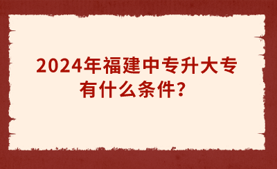 2024年福建中專升大專有什么條件？