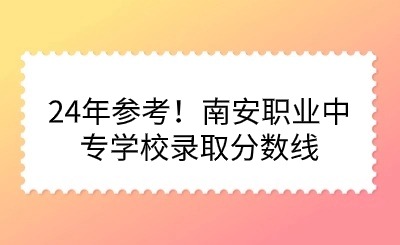 24年參考！南安職業中專學校錄取分數線