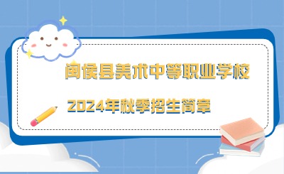 已發(fā)布！閩侯縣美術(shù)中等職業(yè)學校2024年秋季招生簡章
