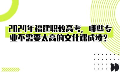 2024年福建職教高考，哪些專業(yè)不需要太高的文化課成績？