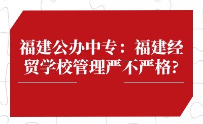 福建公辦中專：福建經(jīng)貿(mào)學(xué)校管理嚴不嚴格?