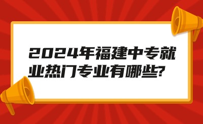 2024年福建中專就業(yè)熱門專業(yè)有哪些?