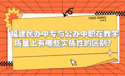 福建民辦中專與公辦中職在教學(xué)質(zhì)量上有哪些實質(zhì)性的區(qū)別？