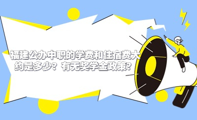 福建公辦中職的學(xué)費(fèi)和住宿費(fèi)大約是多少？有無(wú)獎(jiǎng)學(xué)金政策？