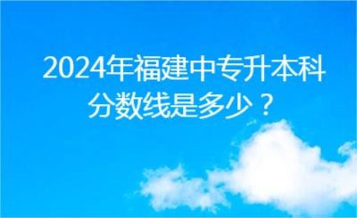 2024年福建中專升本科分數線是多少？
