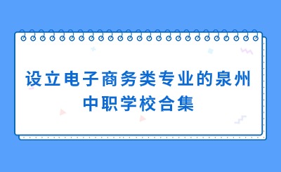 合集！設(shè)立電子商務(wù)專(zhuān)業(yè)的泉州中職學(xué)校一覽