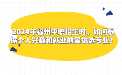 2024年福州中職招生時(shí)，如何根據(jù)個(gè)人興趣和就業(yè)前景挑選專(zhuān)業(yè)？