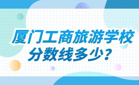廈門工商旅游學校分數(shù)線多少?