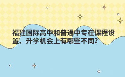 福建國際高中和普通中專在課程設(shè)置、升學(xué)機(jī)會(huì)上有哪些不同？