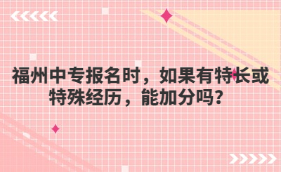 福州中專報(bào)名時(shí)，如果有特長(zhǎng)或特殊經(jīng)歷，能加分嗎？