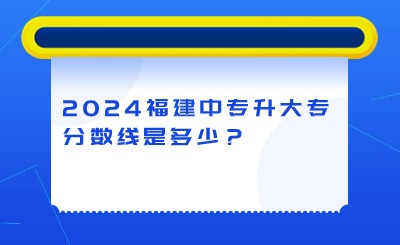 2024年福建中專升大專分數線是多少？