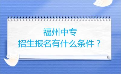 福州中專招生報(bào)名有什么條件？