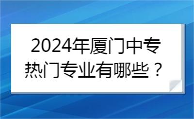 2024年廈門(mén)中專熱門(mén)專業(yè)有哪些？