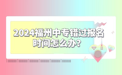 2024福州中專錯(cuò)過(guò)報(bào)名時(shí)間怎么辦？