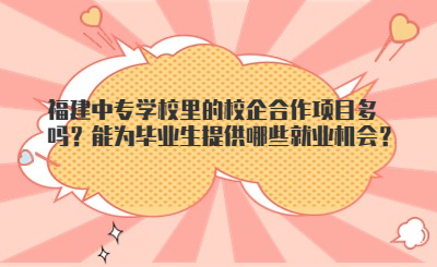 福建中專學(xué)校里的校企合作項(xiàng)目多嗎？能為畢業(yè)生提供哪些就業(yè)機(jī)會(huì)？