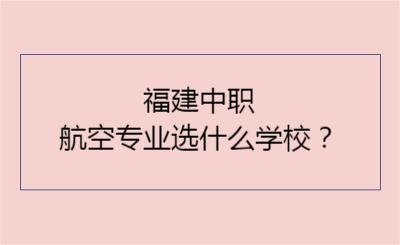 福建中職航空專業(yè)選什么學校？