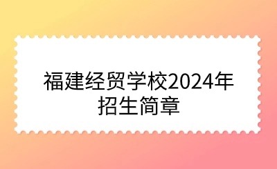 福建經(jīng)貿(mào)學校2024年招生簡章