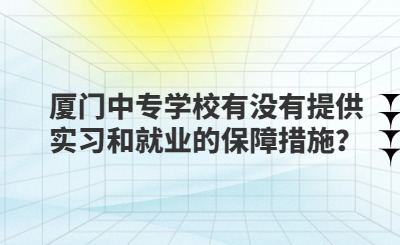 廈門中專學(xué)校有沒(méi)有提供實(shí)習(xí)和就業(yè)的保障措施？