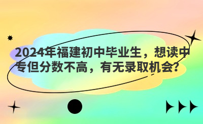 2024年福建初中畢業(yè)生，想讀中專但分?jǐn)?shù)不高，有無(wú)錄取機(jī)會(huì)？