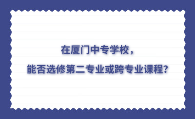 在廈門中專學(xué)校，能否選修第二專業(yè)或跨專業(yè)課程？