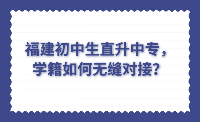 福建初中生直升中專，學(xué)籍如何無(wú)縫對(duì)接？