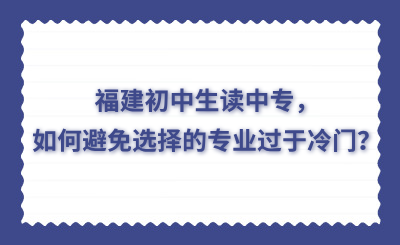 福建初中生讀中專，如何避免選擇的專業(yè)過(guò)于冷門？