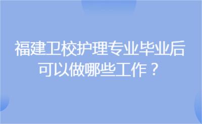 福建衛(wèi)校護(hù)理專業(yè)畢業(yè)后，可以做哪些工作？