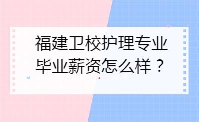 福建衛校護理專業畢業薪資怎么樣？