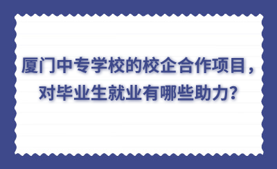 廈門中專學(xué)校的校企合作項目，對畢業(yè)生就業(yè)有哪些助力？