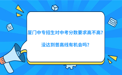 廈門中專招生對中考分?jǐn)?shù)要求高不高？沒達到普高線有機會嗎？