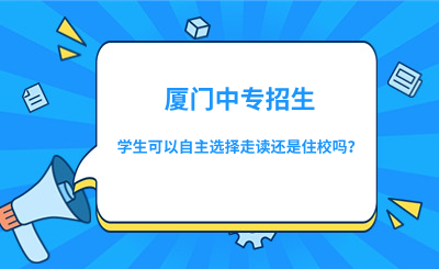 廈門中專招生時，學(xué)生可以自主選擇走讀還是住校嗎？