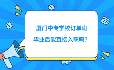 廈門中專學(xué)校訂單班畢業(yè)后能直接入職嗎？